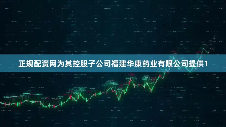 正规配资网为其控股子公司福建华康药业有限公司提供1