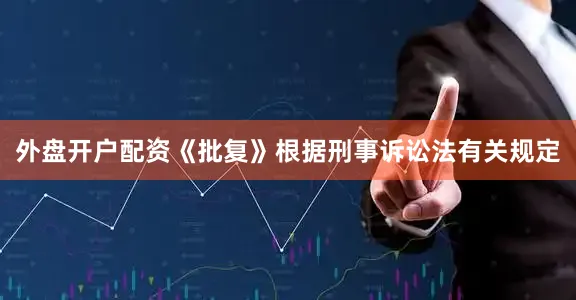 外盘开户配资《批复》根据刑事诉讼法有关规定