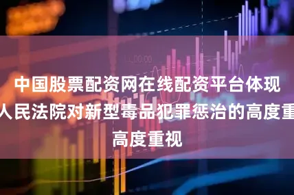 中国股票配资网在线配资平台体现了人民法院对新型毒品犯罪惩治的高度重视