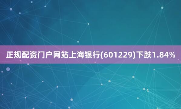 正规配资门户网站上海银行(601229)下跌1.84%