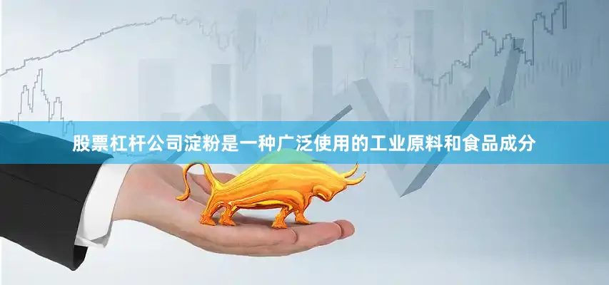 股票杠杆公司淀粉是一种广泛使用的工业原料和食品成分