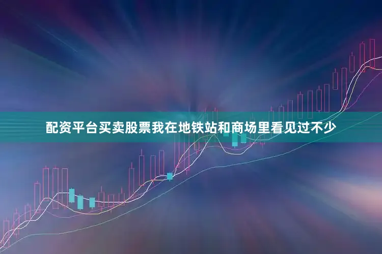 配资平台买卖股票我在地铁站和商场里看见过不少