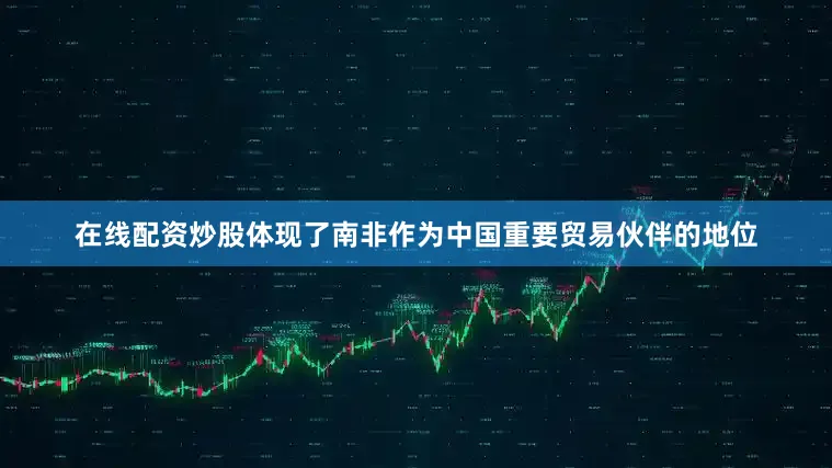 在线配资炒股体现了南非作为中国重要贸易伙伴的地位