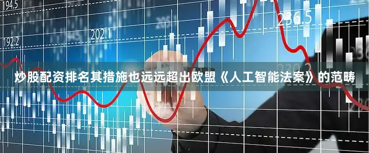 炒股配资排名其措施也远远超出欧盟《人工智能法案》的范畴