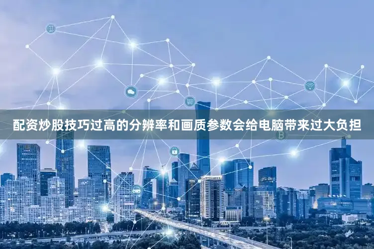 配资炒股技巧过高的分辨率和画质参数会给电脑带来过大负担