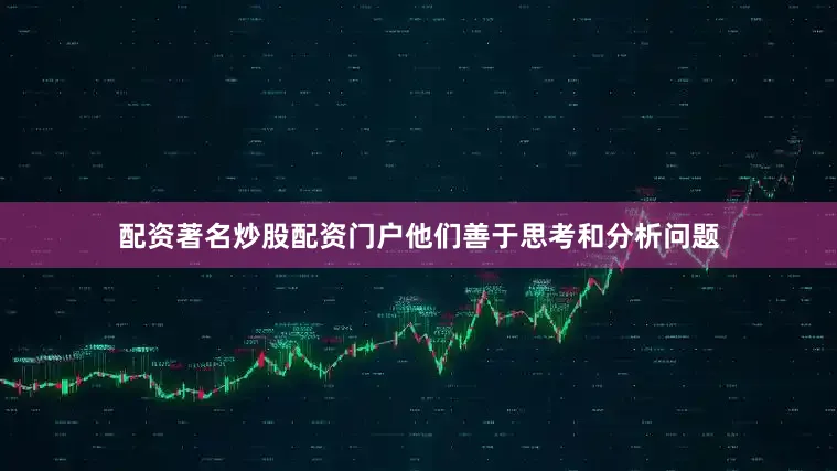 配资著名炒股配资门户他们善于思考和分析问题