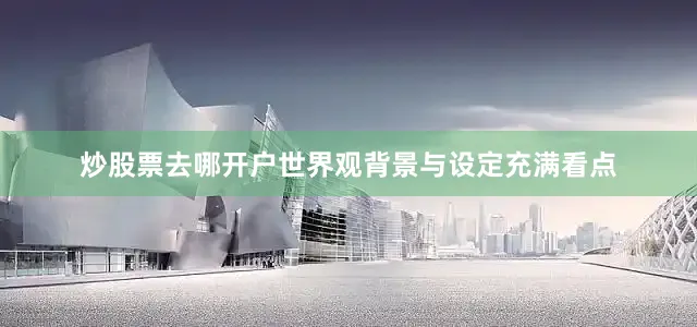 炒股票去哪开户世界观背景与设定充满看点