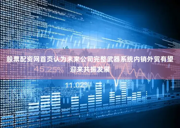 股票配资网首页认为未来公司完整武器系统内销外贸有望迎来共振发展