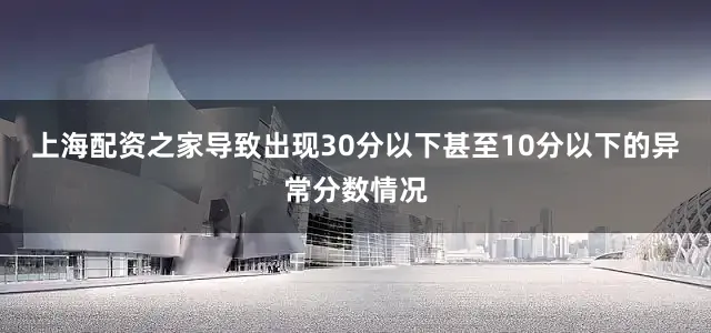 上海配资之家导致出现30分以下甚至10分以下的异常分数情况