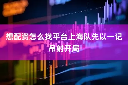 想配资怎么找平台上海队先以一记吊射开局